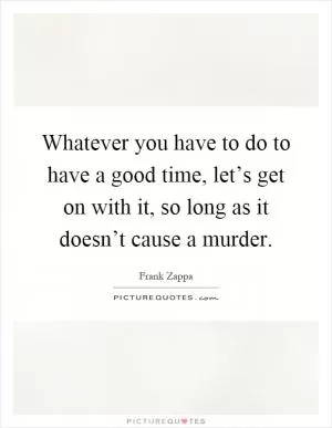 Whatever you have to do to have a good time, let’s get on with it, so long as it doesn’t cause a murder Picture Quote #1