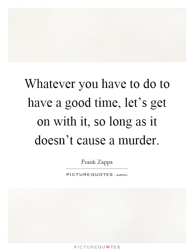 Whatever you have to do to have a good time, let's get on with it, so long as it doesn't cause a murder Picture Quote #1