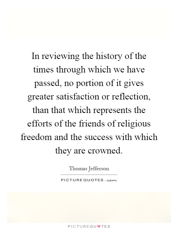 In reviewing the history of the times through which we have passed, no portion of it gives greater satisfaction or reflection, than that which represents the efforts of the friends of religious freedom and the success with which they are crowned Picture Quote #1