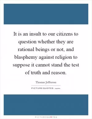 It is an insult to our citizens to question whether they are rational beings or not, and blasphemy against religion to suppose it cannot stand the test of truth and reason Picture Quote #1