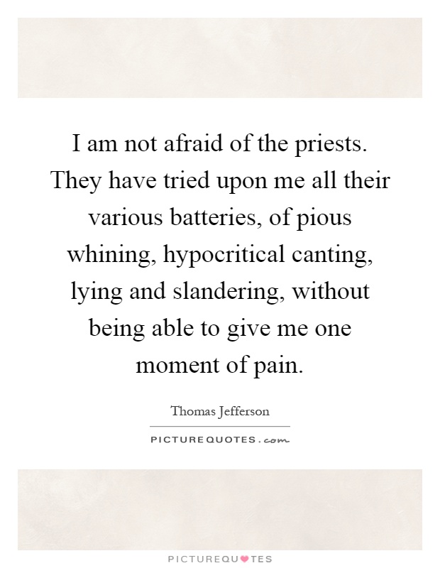 I am not afraid of the priests. They have tried upon me all their various batteries, of pious whining, hypocritical canting, lying and slandering, without being able to give me one moment of pain Picture Quote #1