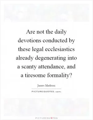 Are not the daily devotions conducted by these legal ecclesiastics already degenerating into a scanty attendance, and a tiresome formality? Picture Quote #1