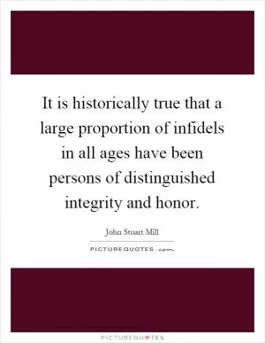 It is historically true that a large proportion of infidels in all ages have been persons of distinguished integrity and honor Picture Quote #1