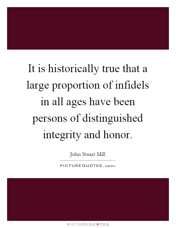 It is historically true that a large proportion of infidels in all ages have been persons of distinguished integrity and honor Picture Quote #1