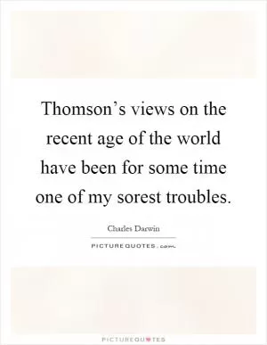 Thomson’s views on the recent age of the world have been for some time one of my sorest troubles Picture Quote #1