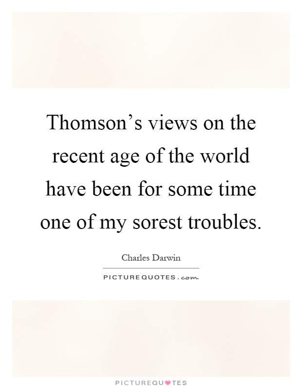 Thomson's views on the recent age of the world have been for some time one of my sorest troubles Picture Quote #1