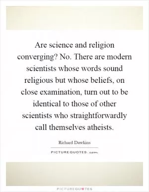 Are science and religion converging? No. There are modern scientists whose words sound religious but whose beliefs, on close examination, turn out to be identical to those of other scientists who straightforwardly call themselves atheists Picture Quote #1