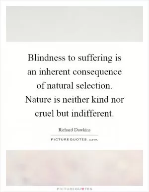 Blindness to suffering is an inherent consequence of natural selection. Nature is neither kind nor cruel but indifferent Picture Quote #1