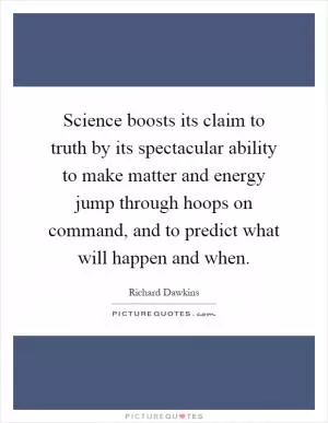 Science boosts its claim to truth by its spectacular ability to make matter and energy jump through hoops on command, and to predict what will happen and when Picture Quote #1