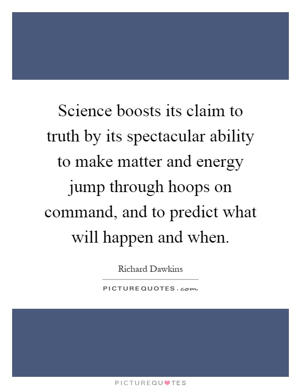 Science boosts its claim to truth by its spectacular ability to make matter and energy jump through hoops on command, and to predict what will happen and when Picture Quote #1