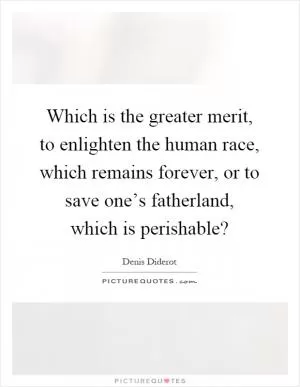 Which is the greater merit, to enlighten the human race, which remains forever, or to save one’s fatherland, which is perishable? Picture Quote #1