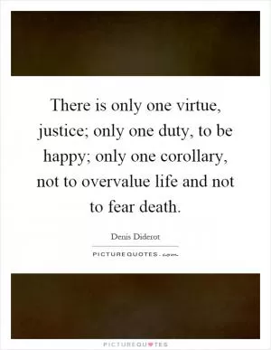 There is only one virtue, justice; only one duty, to be happy; only one corollary, not to overvalue life and not to fear death Picture Quote #1