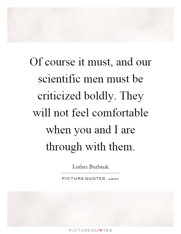Of course it must, and our scientific men must be criticized boldly. They will not feel comfortable when you and I are through with them Picture Quote #1