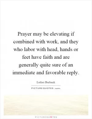 Prayer may be elevating if combined with work, and they who labor with head, hands or feet have faith and are generally quite sure of an immediate and favorable reply Picture Quote #1