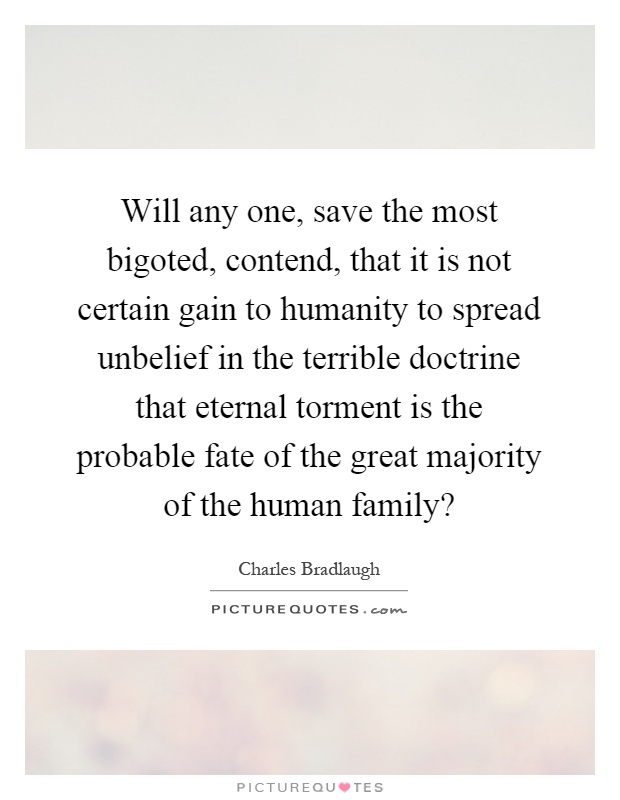 Will any one, save the most bigoted, contend, that it is not certain gain to humanity to spread unbelief in the terrible doctrine that eternal torment is the probable fate of the great majority of the human family? Picture Quote #1