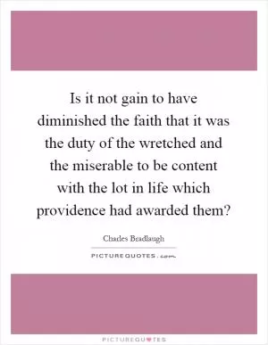 Is it not gain to have diminished the faith that it was the duty of the wretched and the miserable to be content with the lot in life which providence had awarded them? Picture Quote #1
