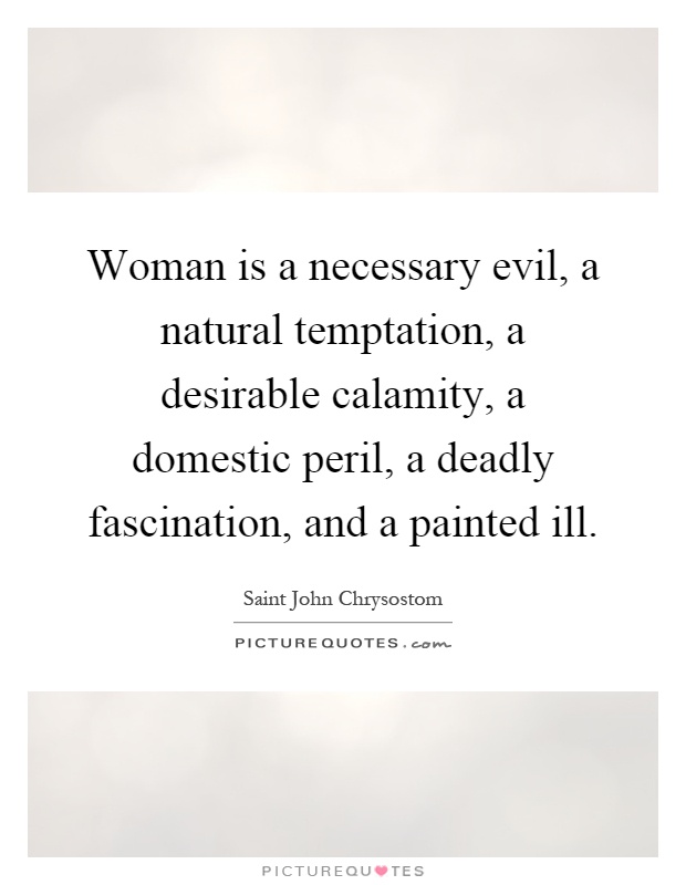 Woman is a necessary evil, a natural temptation, a desirable calamity, a domestic peril, a deadly fascination, and a painted ill Picture Quote #1