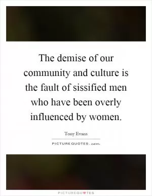 The demise of our community and culture is the fault of sissified men who have been overly influenced by women Picture Quote #1