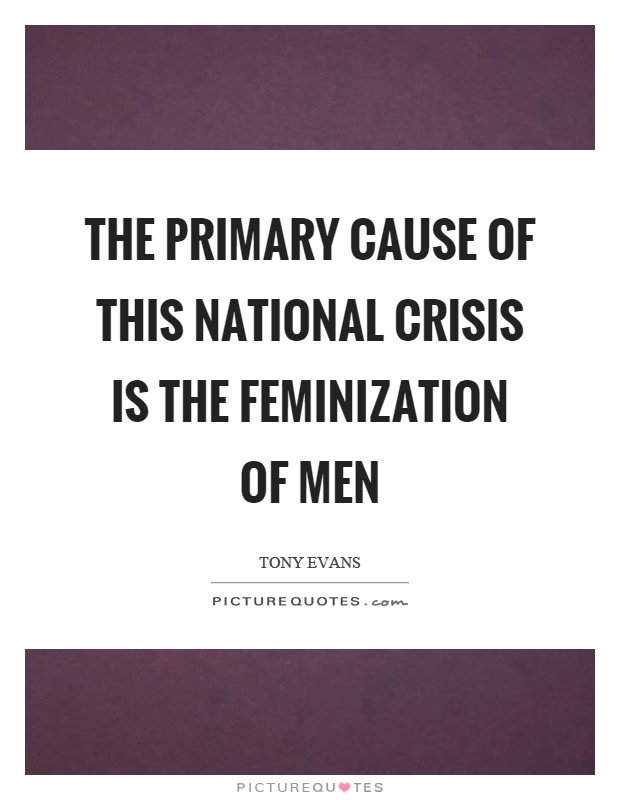 The primary cause of this national crisis is the feminization of men Picture Quote #1