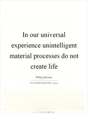 In our universal experience unintelligent material processes do not create life Picture Quote #1