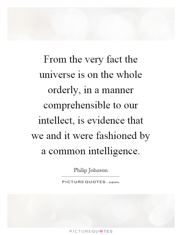 From the very fact the universe is on the whole orderly, in a manner comprehensible to our intellect, is evidence that we and it were fashioned by a common intelligence Picture Quote #1