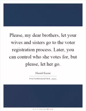 Please, my dear brothers, let your wives and sisters go to the voter registration process. Later, you can control who she votes for, but please, let her go Picture Quote #1