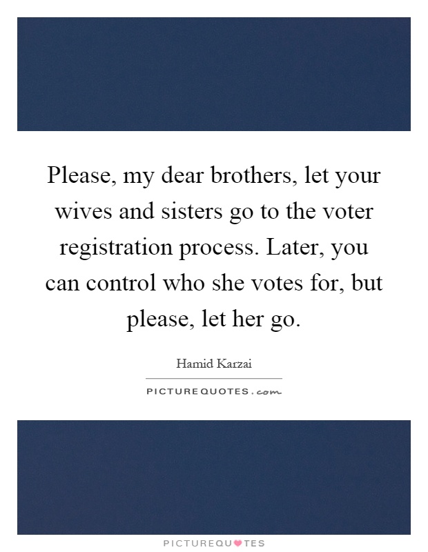 Please, my dear brothers, let your wives and sisters go to the voter registration process. Later, you can control who she votes for, but please, let her go Picture Quote #1