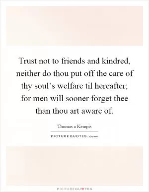 Trust not to friends and kindred, neither do thou put off the care of thy soul’s welfare til hereafter; for men will sooner forget thee than thou art aware of Picture Quote #1