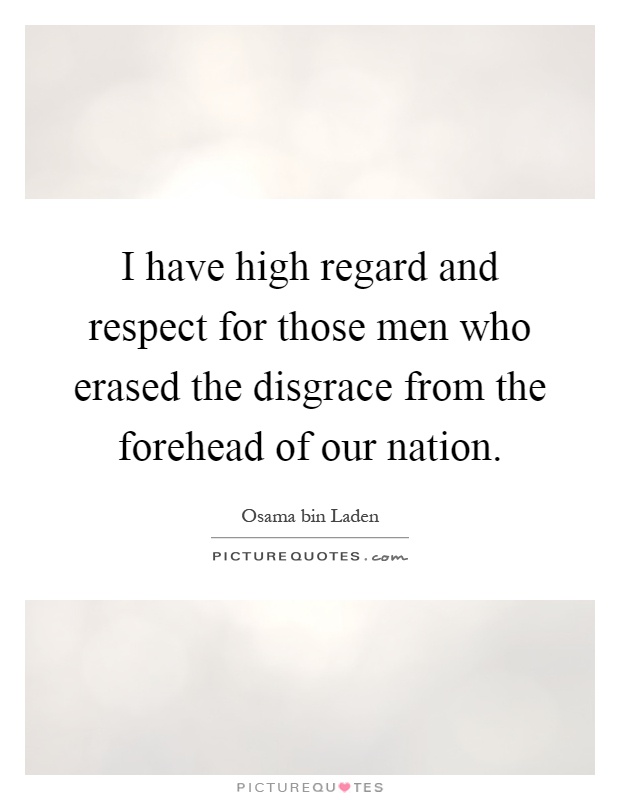 I have high regard and respect for those men who erased the disgrace from the forehead of our nation Picture Quote #1