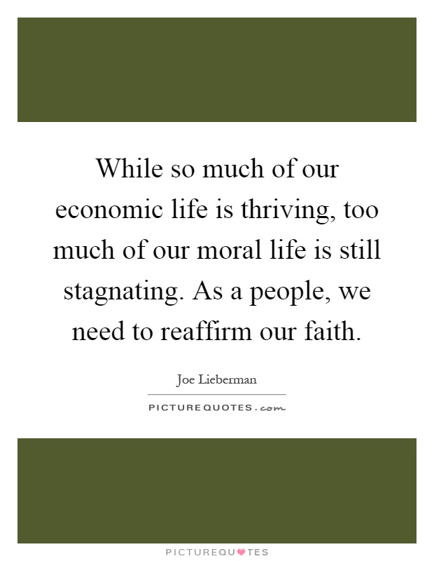 While so much of our economic life is thriving, too much of our moral life is still stagnating. As a people, we need to reaffirm our faith Picture Quote #1