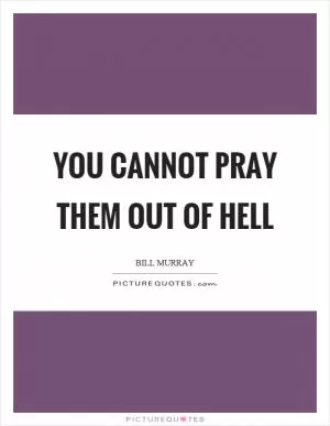You cannot pray them out of hell Picture Quote #1