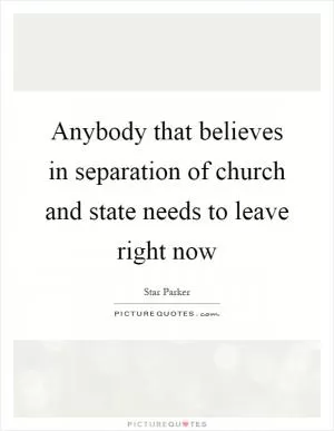 Anybody that believes in separation of church and state needs to leave right now Picture Quote #1