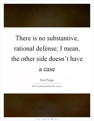 There is no substantive, rational defense; I mean, the other side doesn’t have a case Picture Quote #1