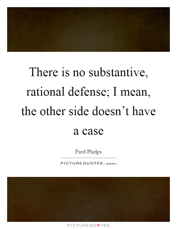 There is no substantive, rational defense; I mean, the other side doesn't have a case Picture Quote #1