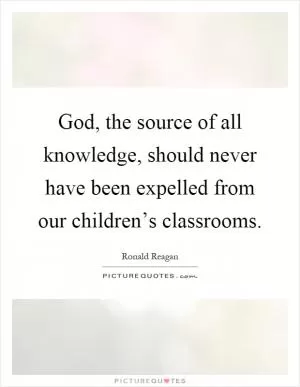 God, the source of all knowledge, should never have been expelled from our children’s classrooms Picture Quote #1