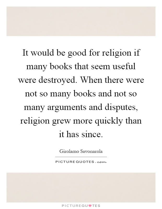It would be good for religion if many books that seem useful were destroyed. When there were not so many books and not so many arguments and disputes, religion grew more quickly than it has since Picture Quote #1