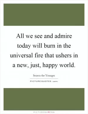 All we see and admire today will burn in the universal fire that ushers in a new, just, happy world Picture Quote #1