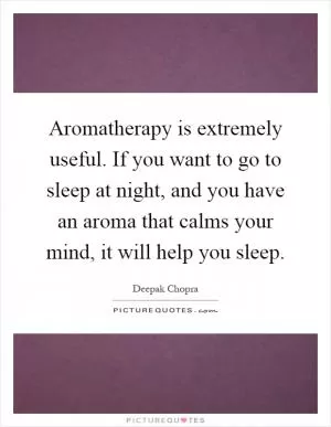 Aromatherapy is extremely useful. If you want to go to sleep at night, and you have an aroma that calms your mind, it will help you sleep Picture Quote #1