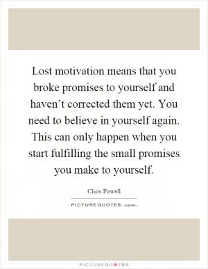 Lost motivation means that you broke promises to yourself and haven’t corrected them yet. You need to believe in yourself again. This can only happen when you start fulfilling the small promises you make to yourself Picture Quote #1