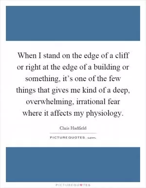 When I stand on the edge of a cliff or right at the edge of a building or something, it’s one of the few things that gives me kind of a deep, overwhelming, irrational fear where it affects my physiology Picture Quote #1