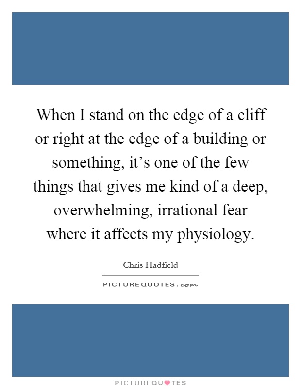 When I stand on the edge of a cliff or right at the edge of a building or something, it's one of the few things that gives me kind of a deep, overwhelming, irrational fear where it affects my physiology Picture Quote #1