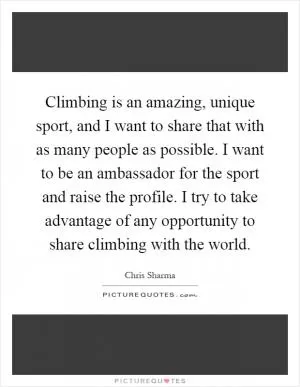 Climbing is an amazing, unique sport, and I want to share that with as many people as possible. I want to be an ambassador for the sport and raise the profile. I try to take advantage of any opportunity to share climbing with the world Picture Quote #1