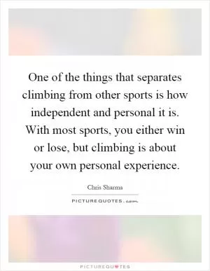 One of the things that separates climbing from other sports is how independent and personal it is. With most sports, you either win or lose, but climbing is about your own personal experience Picture Quote #1