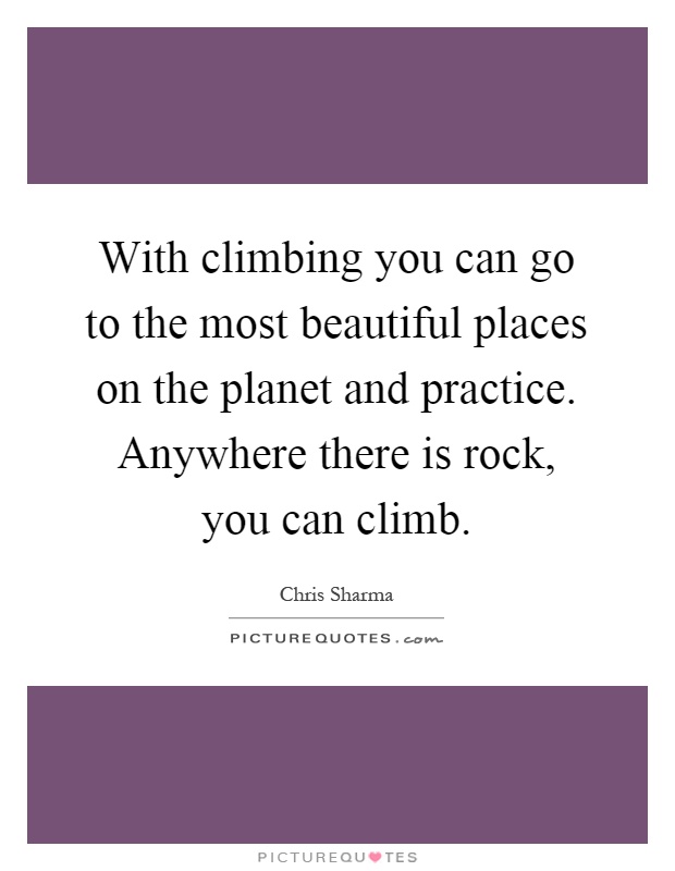 With climbing you can go to the most beautiful places on the planet and practice. Anywhere there is rock, you can climb Picture Quote #1