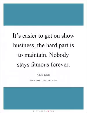 It’s easier to get on show business, the hard part is to maintain. Nobody stays famous forever Picture Quote #1