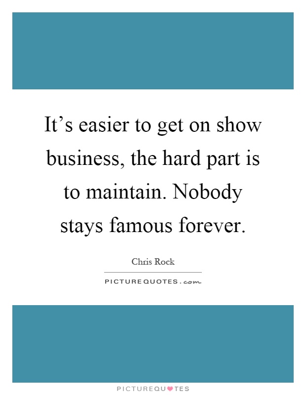 It's easier to get on show business, the hard part is to maintain. Nobody stays famous forever Picture Quote #1