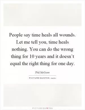 People say time heals all wounds. Let me tell you, time heals nothing. You can do the wrong thing for 10 years and it doesn’t equal the right thing for one day Picture Quote #1