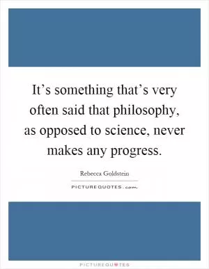 It’s something that’s very often said that philosophy, as opposed to science, never makes any progress Picture Quote #1