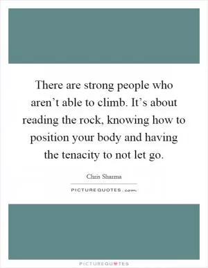 There are strong people who aren’t able to climb. It’s about reading the rock, knowing how to position your body and having the tenacity to not let go Picture Quote #1