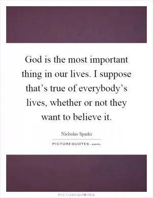 God is the most important thing in our lives. I suppose that’s true of everybody’s lives, whether or not they want to believe it Picture Quote #1